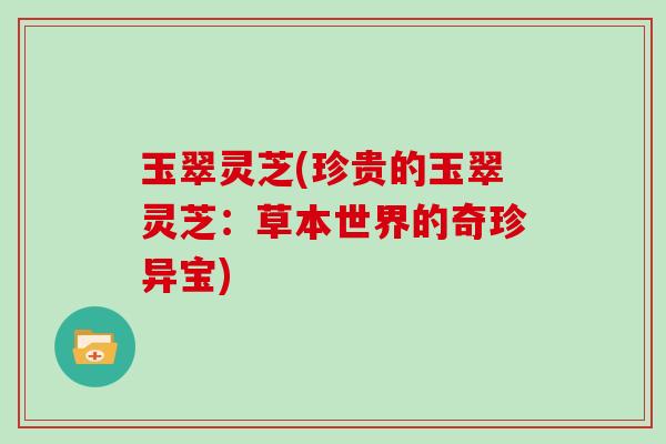 玉翠灵芝(珍贵的玉翠灵芝：草本世界的奇珍异宝)