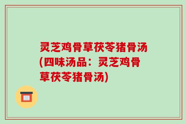 灵芝鸡骨草茯苓猪骨汤(四味汤品:灵芝鸡骨草茯苓猪骨汤) 灵芝鸡骨草茯苓猪骨汤(四味汤品:灵芝鸡骨草茯苓猪骨汤)