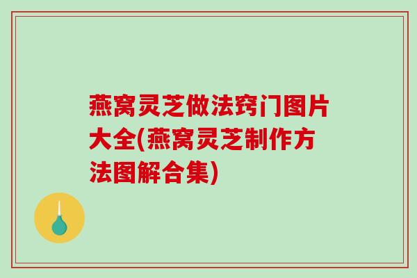 燕窝灵芝做法窍门图片大全(燕窝灵芝制作方法图解合集) 燕窝灵芝做法窍门图片大全(燕窝灵芝制作方法图解合集)