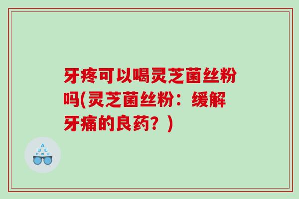 牙疼可以喝灵芝菌丝粉吗(灵芝菌丝粉：缓解牙痛的良药？)