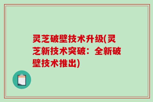 灵芝破壁技术升级(灵芝新技术突破:全新破壁技术推出) 灵芝破壁技术升级(灵芝新技术突破:全新破壁技术推出)