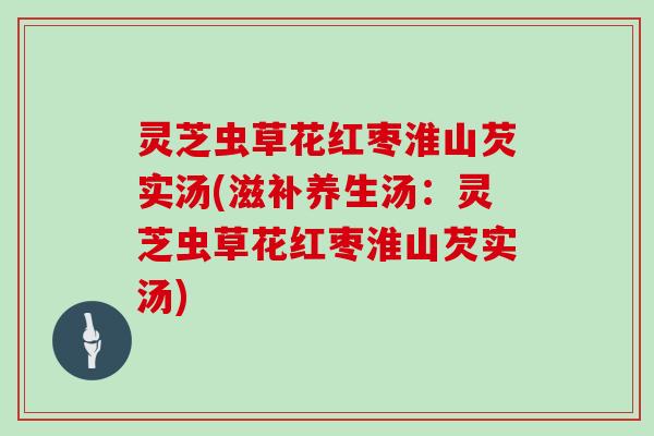 灵芝虫草花红枣淮山芡实汤(滋补养生汤:灵芝虫草花红枣淮山芡实汤) 灵芝虫草花红枣淮山芡实汤(滋补养生汤:灵芝虫草花红枣淮山芡实汤)