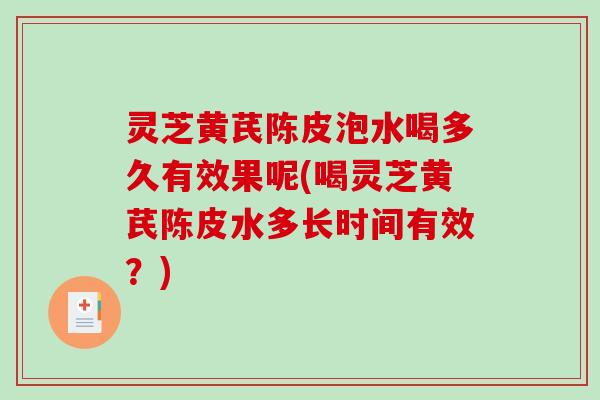 灵芝黄芪陈皮泡水喝多久有效果呢(喝灵芝黄芪陈皮水多长时间有效?) 灵芝黄芪陈皮泡水喝多久有效果呢(喝灵芝黄芪陈皮水多长时间有效?)