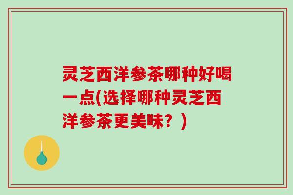 灵芝西洋参茶哪种好喝一点(选择哪种灵芝西洋参茶更美味？)