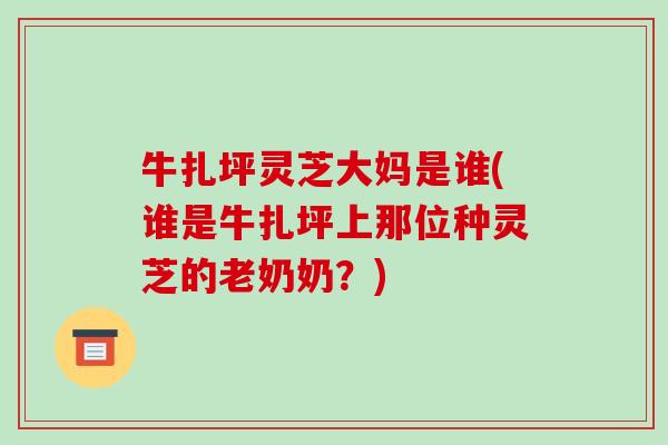 牛扎坪灵芝大妈是谁(谁是牛扎坪上那位种灵芝的老奶奶?) 牛扎坪灵芝大妈是谁(谁是牛扎坪上那位种灵芝的老奶奶?)