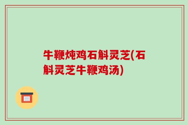 牛鞭炖鸡石斛灵芝(石斛灵芝牛鞭鸡汤) 牛鞭炖鸡石斛灵芝(石斛灵芝牛鞭鸡汤)