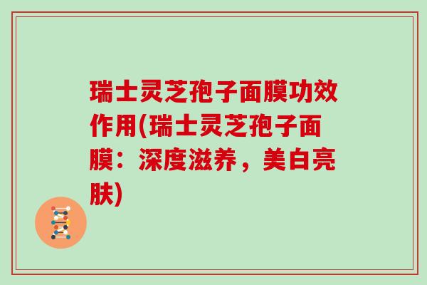 瑞士灵芝孢子面膜功效作用(瑞士灵芝孢子面膜:深度滋养,美白亮肤) 瑞士灵芝孢子面膜功效作用(瑞士灵芝孢子面膜:深度滋养,美白亮肤)