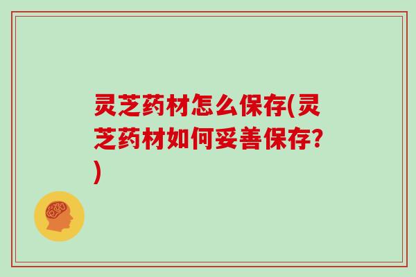 灵芝药材怎么保存(灵芝药材如何妥善保存？)