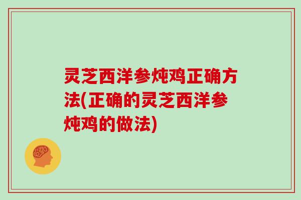 灵芝西洋参炖鸡正确方法(正确的灵芝西洋参炖鸡的做法) 灵芝西洋参炖鸡正确方法(正确的灵芝西洋参炖鸡的做法)