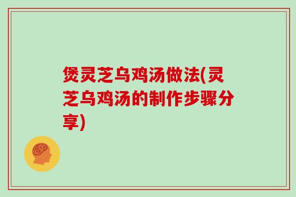 煲灵芝乌鸡汤做法(灵芝乌鸡汤的制作步骤分享) 煲灵芝乌鸡汤做法(灵芝乌鸡汤的制作步骤分享)
