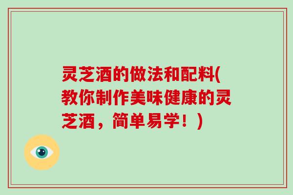 灵芝酒的做法和配料(教你制作美味健康的灵芝酒，简单易学！)
