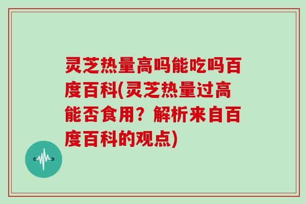 灵芝热量高吗能吃吗百度百科(灵芝热量过高能否食用?解析来自百度百科的观点) 灵芝热量高吗能吃吗百度百科(灵芝热量过高能否食用?解析来自百度百科的观点)