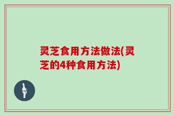 灵芝食用方法做法(灵芝的4种食用方法) 灵芝食用方法做法(灵芝的4种食用方法)