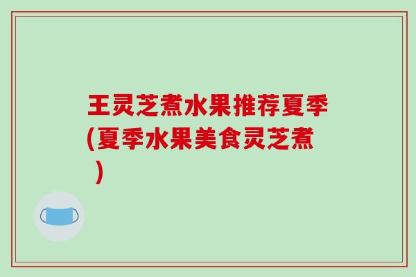 王灵芝煮水果推荐夏季(夏季水果美食灵芝煮 ) 王灵芝煮水果推荐夏季(夏季水果美食灵芝煮 )