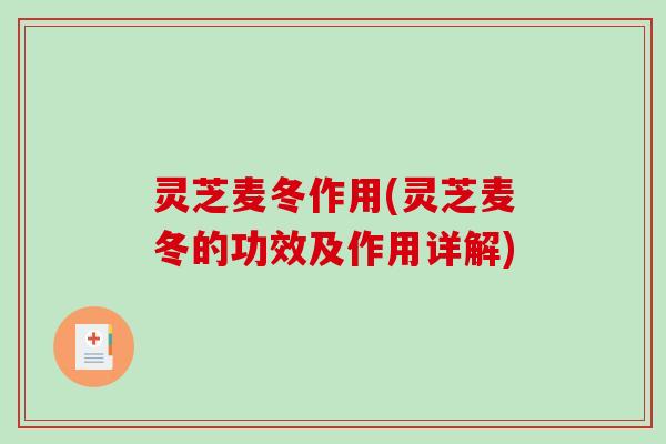 灵芝麦冬作用(灵芝麦冬的功效及作用详解) 灵芝麦冬作用(灵芝麦冬的功效及作用详解)