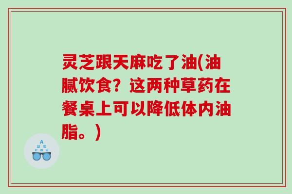 灵芝跟天麻吃了油(油腻饮食?这两种草药在餐桌上可以降低体内油脂。) 灵芝跟天麻吃了油(油腻饮食?这两种草药在餐桌上可以降低体内油脂。)