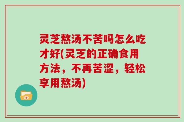灵芝熬汤不苦吗怎么吃才好(灵芝的正确食用方法，不再苦涩，轻松享用熬汤)