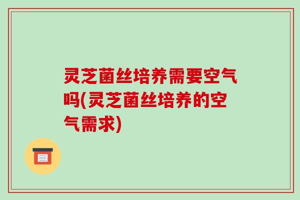 灵芝菌丝培养需要空气吗(灵芝菌丝培养的空气需求) 灵芝菌丝培养需要空气吗(灵芝菌丝培养的空气需求)