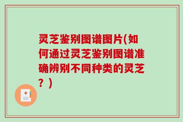 灵芝鉴别图谱图片(如何通过灵芝鉴别图谱准确辨别不同种类的灵芝?) 灵芝鉴别图谱图片(如何通过灵芝鉴别图谱准确辨别不同种类的灵芝?)