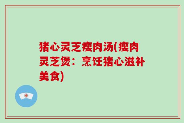 猪心灵芝瘦肉汤(瘦肉灵芝煲：烹饪猪心滋补美食)