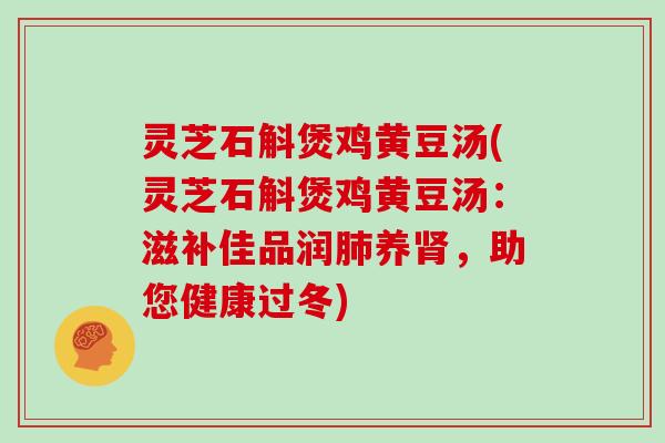 灵芝石斛煲鸡黄豆汤(灵芝石斛煲鸡黄豆汤：滋补佳品润养，助您健康过冬)
