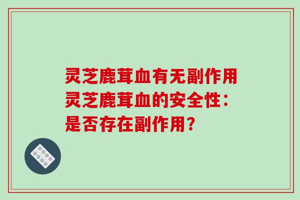 灵芝鹿茸有无副作用灵芝鹿茸的安全性：是否存在副作用？