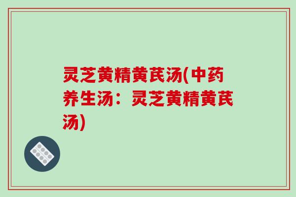 灵芝黄精黄芪汤(养生汤：灵芝黄精黄芪汤)