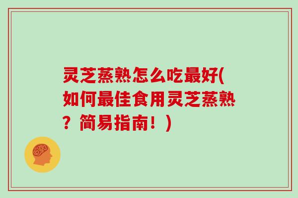 灵芝蒸熟怎么吃好(如何佳食用灵芝蒸熟?简易指南!) 灵芝蒸熟怎么吃好(如何佳食用灵芝蒸熟?简易指南!)