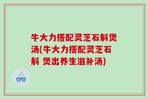 牛大力搭配灵芝石斛煲汤(牛大力搭配灵芝石斛 煲出养生滋补汤) 牛大力搭配灵芝石斛煲汤(牛大力搭配灵芝石斛 煲出养生滋补汤)
