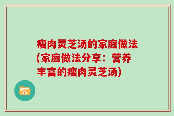 瘦肉灵芝汤的家庭做法(家庭做法分享:营养丰富的瘦肉灵芝汤) 瘦肉灵芝汤的家庭做法(家庭做法分享:营养丰富的瘦肉灵芝汤)
