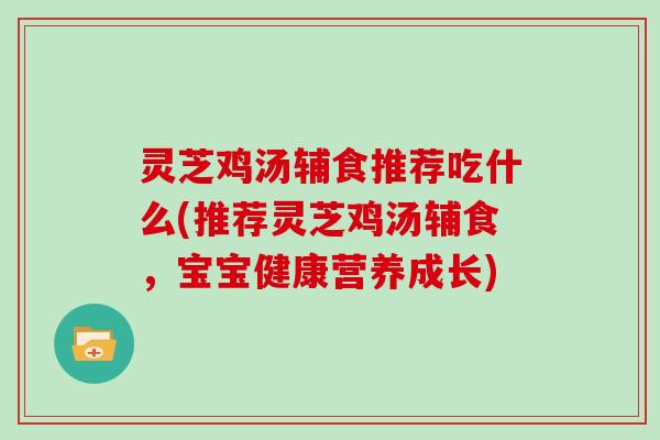 灵芝鸡汤辅食推荐吃什么(推荐灵芝鸡汤辅食,宝宝健康营养成长) 灵芝鸡汤辅食推荐吃什么(推荐灵芝鸡汤辅食,宝宝健康营养成长)