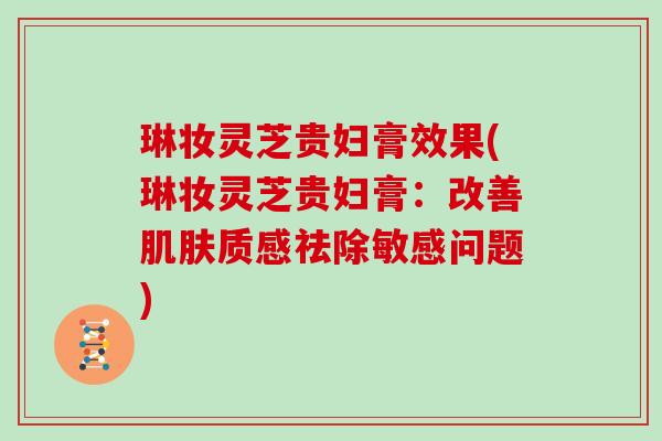 琳妆灵芝贵妇膏效果(琳妆灵芝贵妇膏:改善质感祛除敏感问题) 琳妆灵芝贵妇膏效果(琳妆灵芝贵妇膏:改善质感祛除敏感问题)