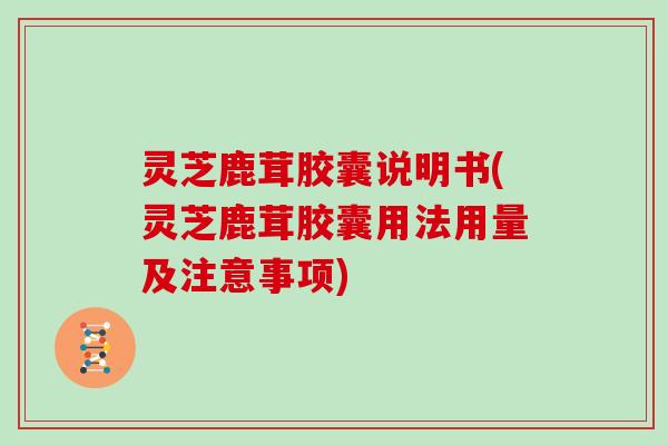 灵芝鹿茸胶囊说明书(灵芝鹿茸胶囊用法用量及注意事项)