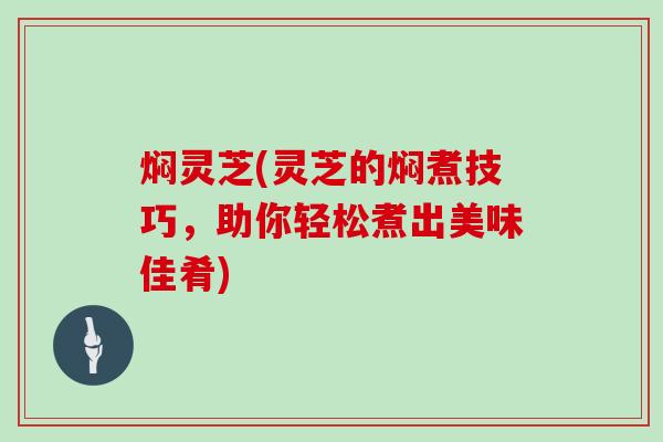 焖灵芝(灵芝的焖煮技巧,助你轻松煮出美味佳肴) 焖灵芝(灵芝的焖煮技巧,助你轻松煮出美味佳肴)