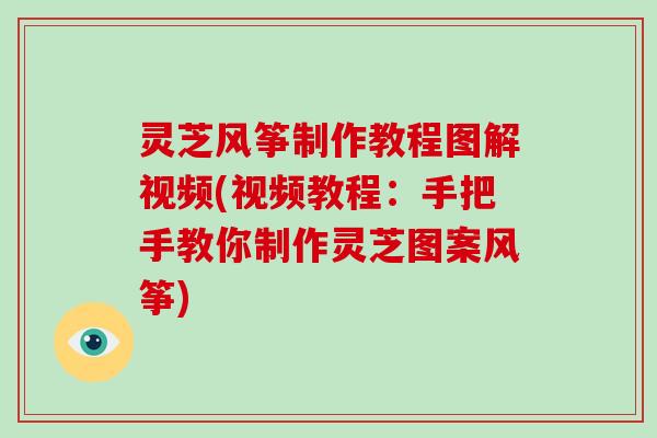 灵芝风筝制作教程图解视频(视频教程：手把手教你制作灵芝图案风筝)