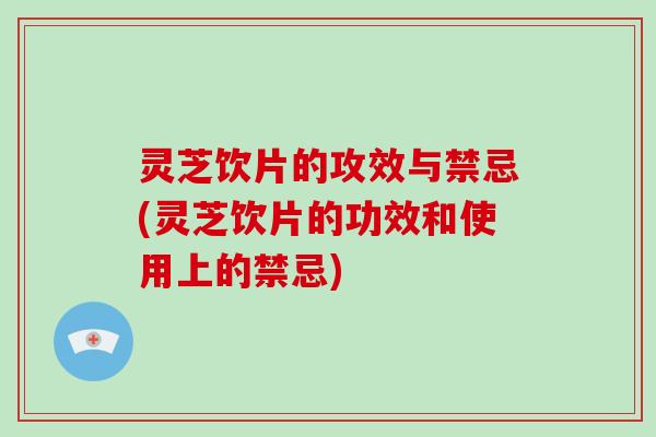灵芝饮片的攻效与禁忌(灵芝饮片的功效和使用上的禁忌)