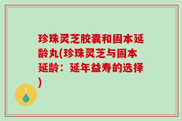 珍珠灵芝胶囊和固本延龄丸(珍珠灵芝与固本延龄：延年益寿的选择)