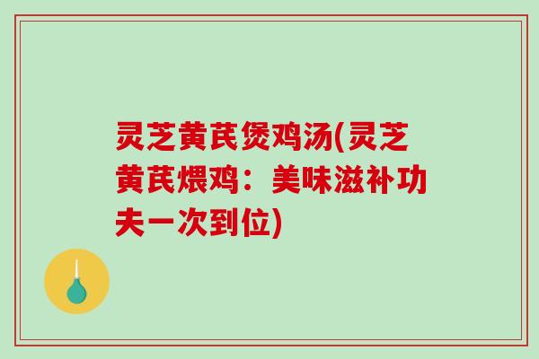 灵芝黄芪煲鸡汤(灵芝黄芪煨鸡:美味滋补功夫一次到位) 灵芝黄芪煲鸡汤(灵芝黄芪煨鸡:美味滋补功夫一次到位)