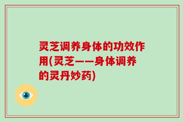 灵芝调养身体的功效作用(灵芝——身体调养的灵丹妙药) 灵芝调养身体的功效作用(灵芝——身体调养的灵丹妙药)