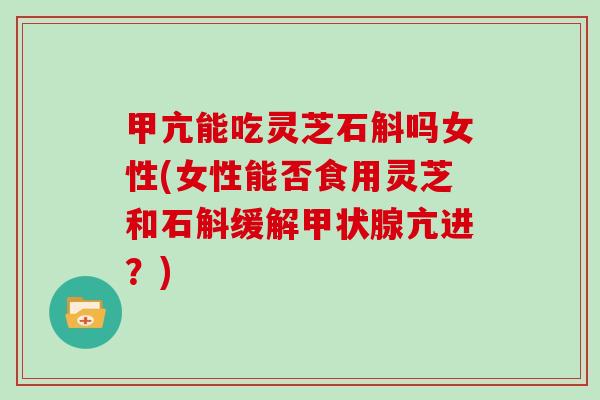 甲亢能吃灵芝石斛吗女性(女性能否食用灵芝和石斛缓解亢进?) 甲亢能吃灵芝石斛吗女性(女性能否食用灵芝和石斛缓解亢进?)