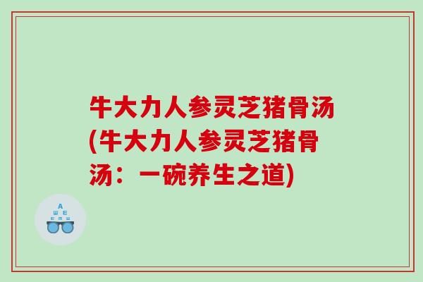 牛大力人参灵芝猪骨汤(牛大力人参灵芝猪骨汤:一碗养生之道) 牛大力人参灵芝猪骨汤(牛大力人参灵芝猪骨汤:一碗养生之道)