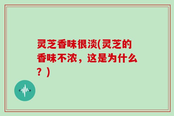 灵芝香味很淡(灵芝的香味不浓,这是为什么?) 灵芝香味很淡(灵芝的香味不浓,这是为什么?)