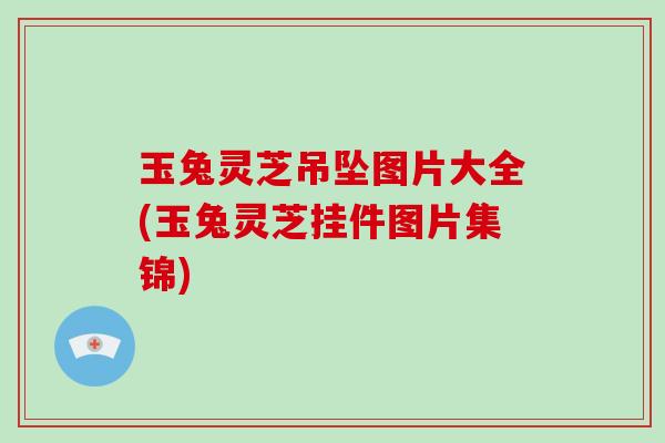 玉兔灵芝吊坠图片大全(玉兔灵芝挂件图片集锦) 玉兔灵芝吊坠图片大全(玉兔灵芝挂件图片集锦)