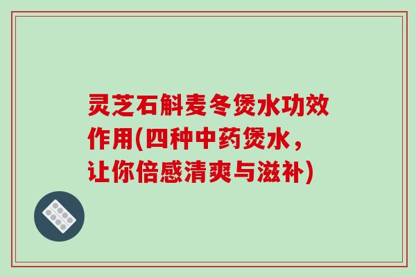 灵芝石斛麦冬煲水功效作用(四种煲水,让你倍感清爽与滋补) 灵芝石斛麦冬煲水功效作用(四种煲水,让你倍感清爽与滋补)