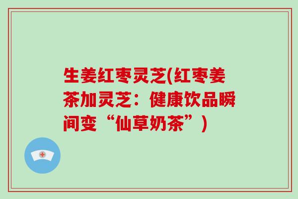 生姜红枣灵芝(红枣姜茶加灵芝:健康饮品瞬间变“仙草奶茶”) 生姜红枣灵芝(红枣姜茶加灵芝:健康饮品瞬间变“仙草奶茶”)