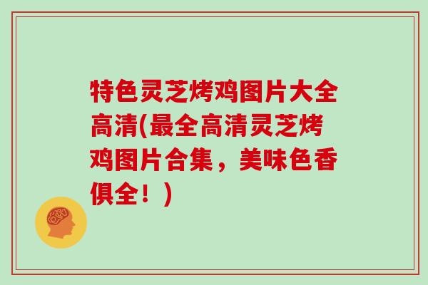 特色灵芝烤鸡图片大全高清(全高清灵芝烤鸡图片合集,美味色香俱全!) 特色灵芝烤鸡图片大全高清(全高清灵芝烤鸡图片合集,美味色香俱全!)