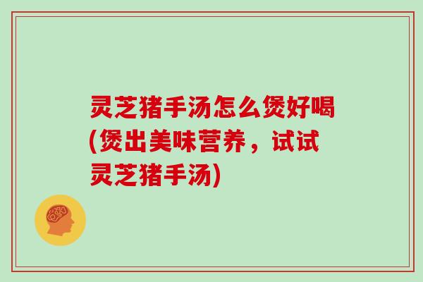 灵芝猪手汤怎么煲好喝(煲出美味营养,试试灵芝猪手汤) 灵芝猪手汤怎么煲好喝(煲出美味营养,试试灵芝猪手汤)