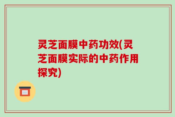 灵芝面膜功效(灵芝面膜实际的作用探究) 灵芝面膜功效(灵芝面膜实际的作用探究)