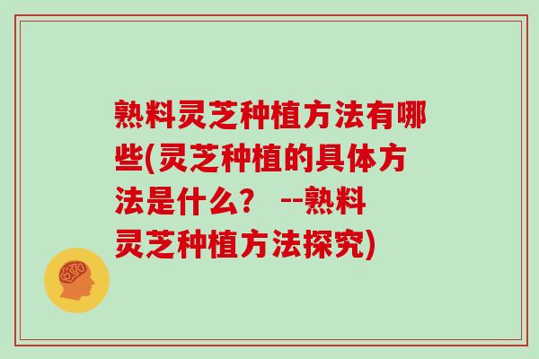 熟料灵芝种植方法有哪些(灵芝种植的具体方法是什么? --熟料灵芝种植方法探究) 熟料灵芝种植方法有哪些(灵芝种植的具体方法是什么? --熟料灵芝种植方法探究)