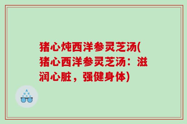 猪心炖西洋参灵芝汤(猪心西洋参灵芝汤:滋润,强健身体) 猪心炖西洋参灵芝汤(猪心西洋参灵芝汤:滋润,强健身体)